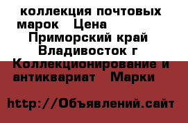 коллекция почтовых марок › Цена ­ 800 000 - Приморский край, Владивосток г. Коллекционирование и антиквариат » Марки   